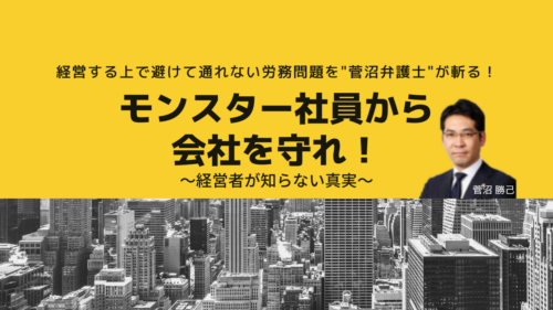 経営する上で避けて通れない労務問題を菅沼弁護士が斬る！ モンスター社員から会社を守れ！～経営者が知らない真実～