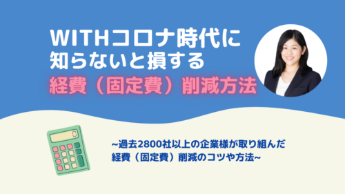 WITHコロナ時代に知らないと損する経費（固定費）削減方法～過去2800社以上の企業様が取り組んだ経費（固定費）削減のコツや方法～