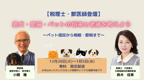 12/28～1/5 期間限定配信！【税理士・獣医師登壇】 愛犬・愛猫・ペットの将来と老後を考えよう～ペット信託から相続・節税まで～