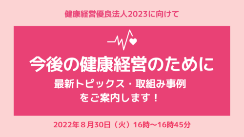 今後の健康経営のために 最新トピックス・取組み事例をご案内します！～健康経営優良法人2023に向けて～